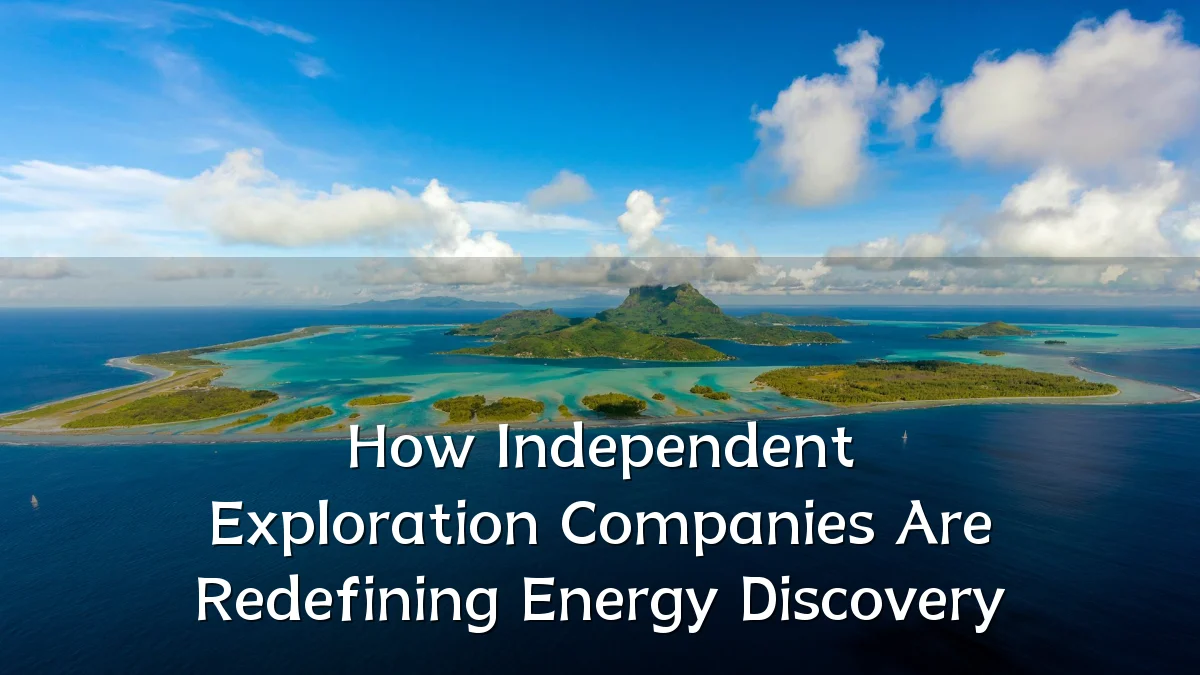 How Independent Exploration Companies Are Redefining Energy Discovery